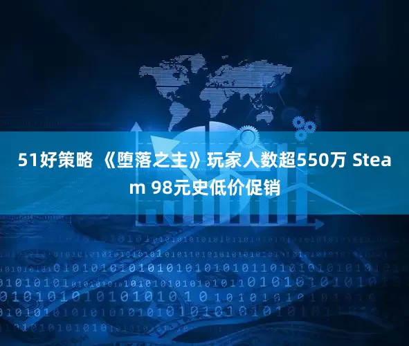 51好策略 《堕落之主》玩家人数超550万 Steam 98元史低价促销