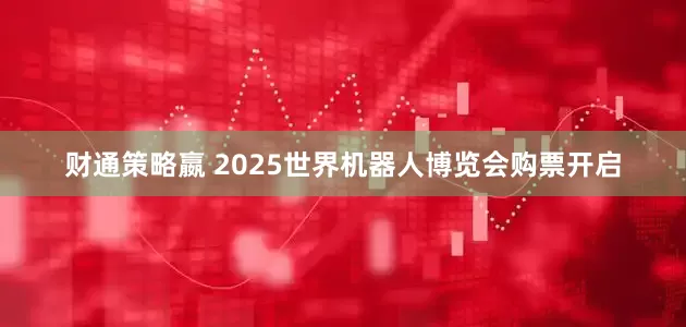 财通策略嬴 2025世界机器人博览会购票开启