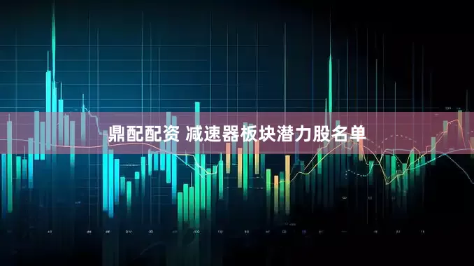 鼎配配资 减速器板块潜力股名单