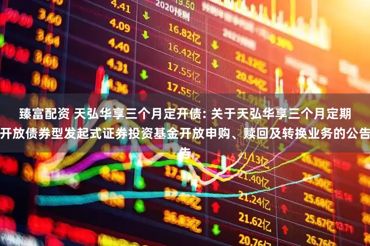 臻富配资 天弘华享三个月定开债: 关于天弘华享三个月定期开放债券型发起式证券投资基金开放申购、赎回及转换业务的公告