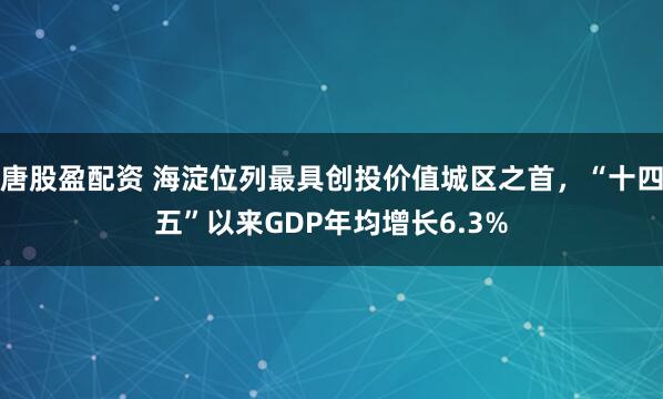 唐股盈配资 海淀位列最具创投价值城区之首，“十四五”以来GDP年均增长6.3%