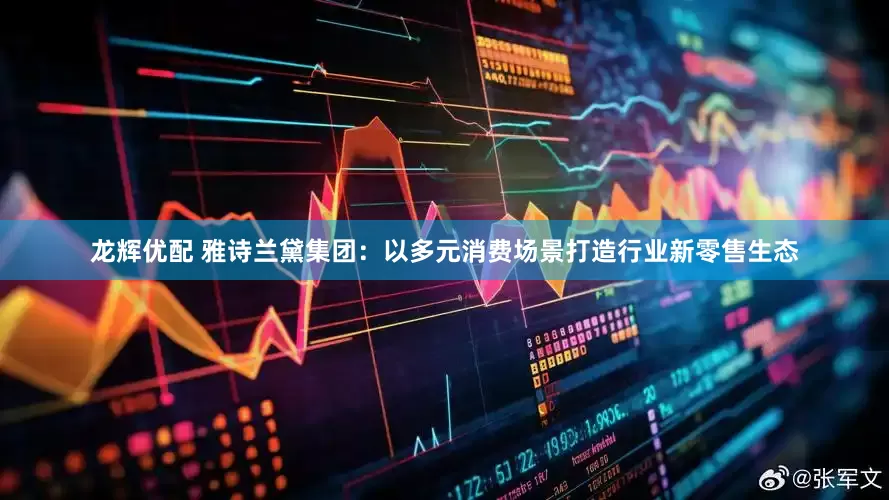 龙辉优配 雅诗兰黛集团：以多元消费场景打造行业新零售生态