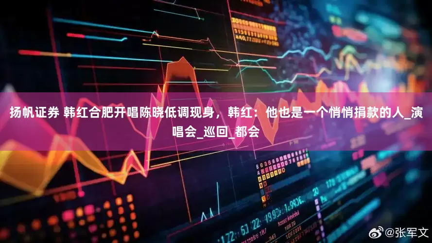 扬帆证券 韩红合肥开唱陈晓低调现身，韩红：他也是一个悄悄捐款的人_演唱会_巡回_都会