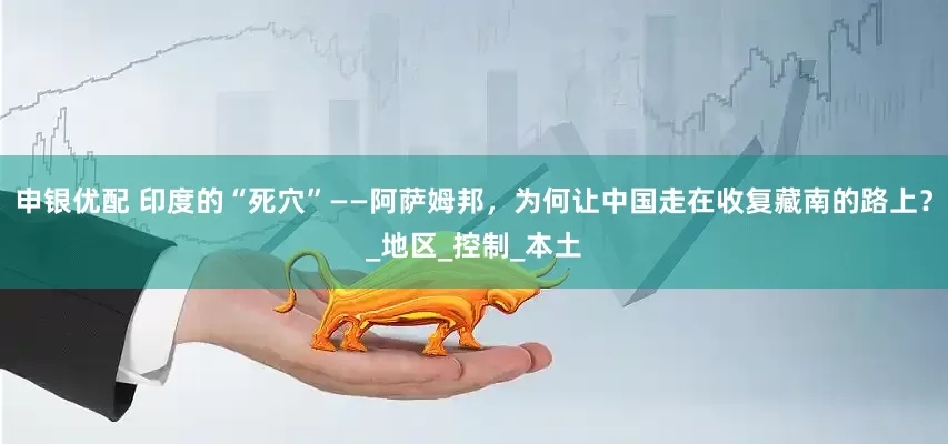申银优配 印度的“死穴”——阿萨姆邦，为何让中国走在收复藏南的路上？_地区_控制_本土