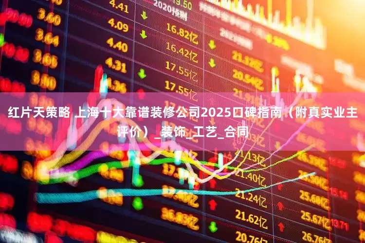红片天策略 上海十大靠谱装修公司2025口碑指南（附真实业主评价）_装饰_工艺_合同