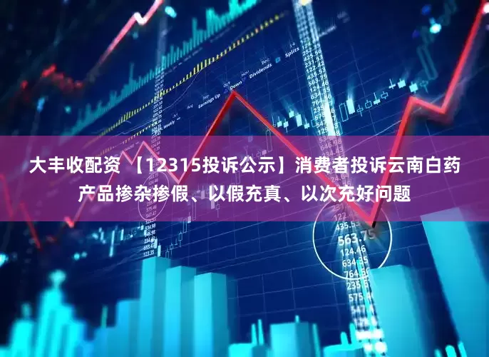 大丰收配资 【12315投诉公示】消费者投诉云南白药产品掺杂掺假、以假充真、以次充好问题