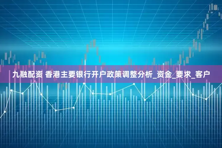 九融配资 香港主要银行开户政策调整分析_资金_要求_客户