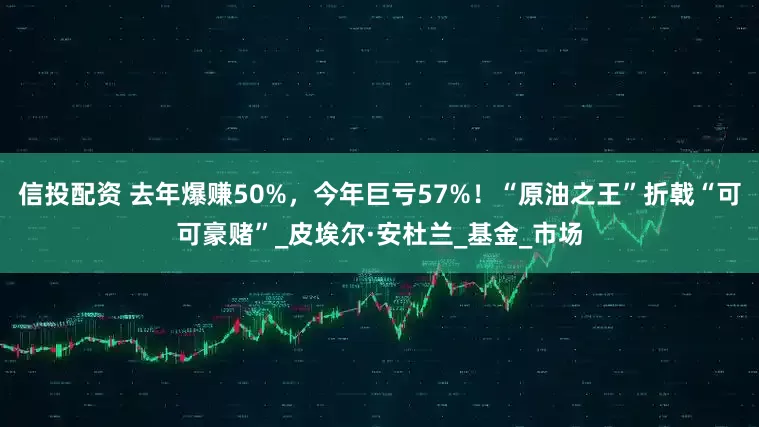 信投配资 去年爆赚50%，今年巨亏57%！“原油之王”折戟“可可豪赌”_皮埃尔·安杜兰_基金_市场