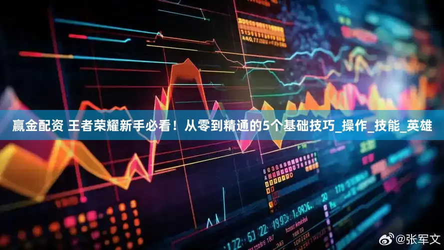 赢金配资 王者荣耀新手必看！从零到精通的5个基础技巧_操作_技能_英雄