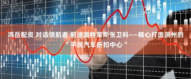 鸿岳配资 对话领航者 前途奥特莱斯张卫科——精心打造滨州的＂平民汽车折扣中心＂